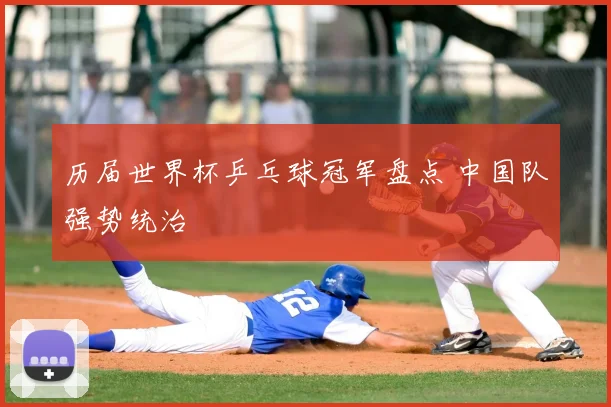 历届世界杯乒乓球冠军盘点 中国队强势统治