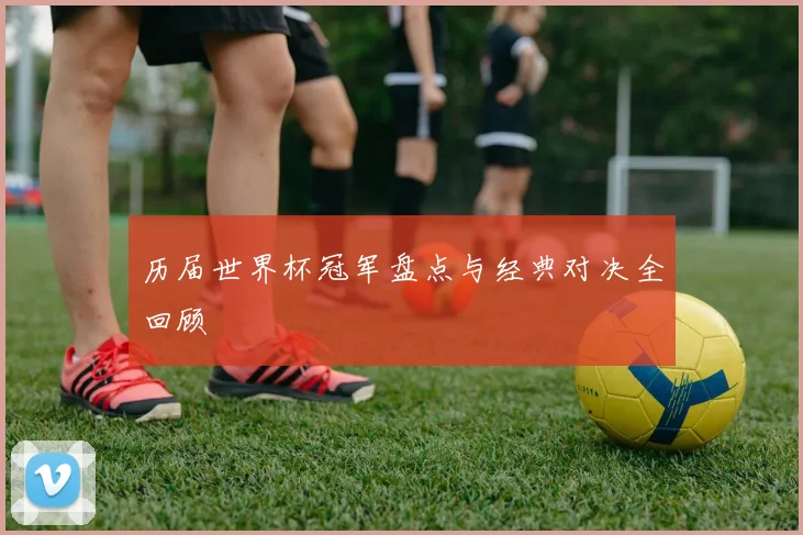 历届世界杯冠军盘点与经典对决全回顾