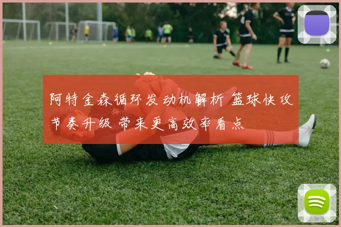 阿特金森循环发动机解析 篮球快攻节奏升级 带来更高效率看点