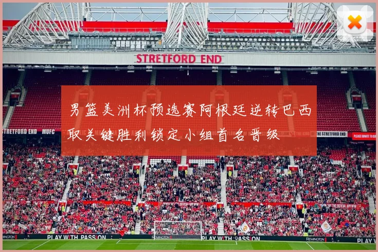 男篮美洲杯预选赛阿根廷逆转巴西取关键胜利锁定小组首名晋级