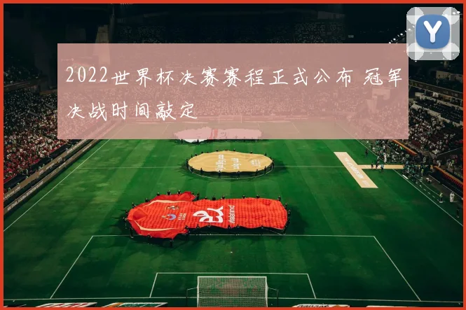 2022世界杯决赛赛程正式公布 冠军决战时间敲定