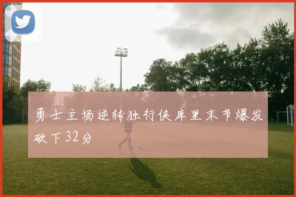 勇士主场逆转独行侠库里末节爆发砍下32分