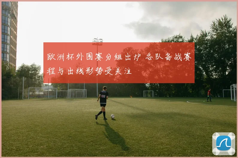 欧洲杯外围赛分组出炉 各队备战赛程与出线形势受关注