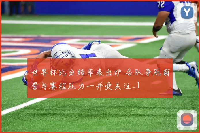 世界杯比分赔率表出炉 各队争冠前景与赛程压力一并受关注_1