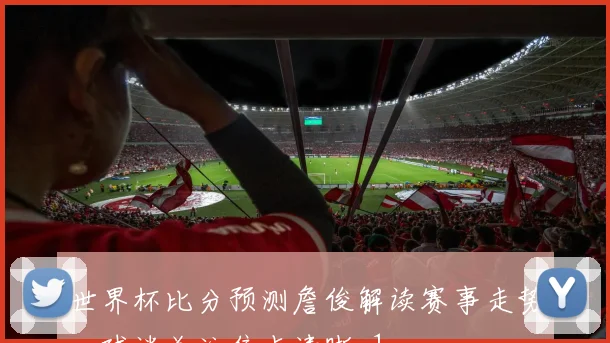 世界杯比分预测詹俊解读赛事走势,球迷关注焦点清晰_1