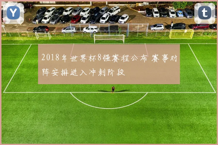 2018年世界杯8强赛程公布 赛事对阵安排进入冲刺阶段