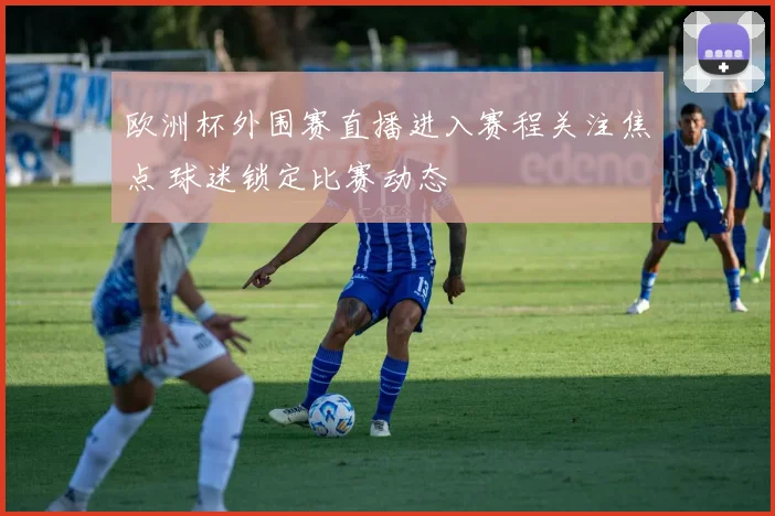 欧洲杯外围赛直播进入赛程关注焦点 球迷锁定比赛动态