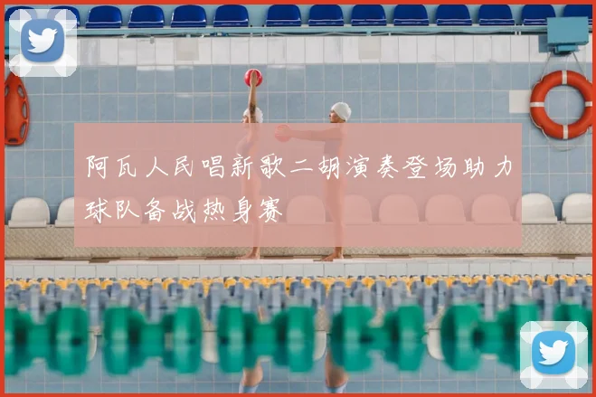 阿瓦人民唱新歌二胡演奏登场助力球队备战热身赛