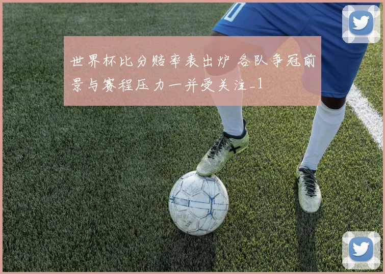 世界杯比分赔率表出炉 各队争冠前景与赛程压力一并受关注_1