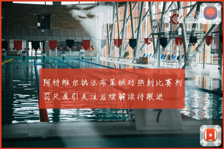 阿特维尔执法布莱顿对热刺比赛判罚尺度引关注后续解读待跟进