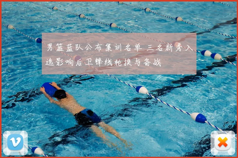 男篮蓝队公布集训名单 三名新秀入选影响后卫锋线轮换与备战