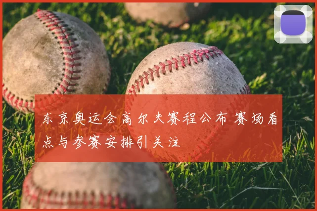 东京奥运会高尔夫赛程公布 赛场看点与参赛安排引关注