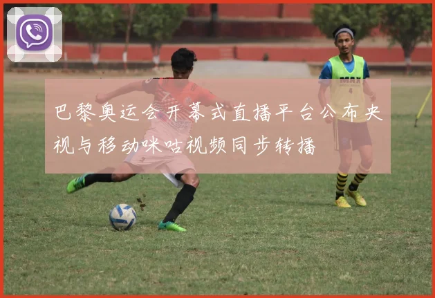 巴黎奥运会开幕式直播平台公布央视与移动咪咕视频同步转播