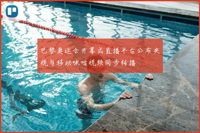 巴黎奥运会开幕式直播平台公布央视与移动咪咕视频同步转播