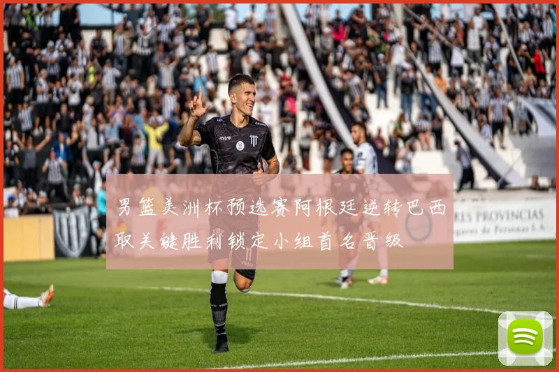 男篮美洲杯预选赛阿根廷逆转巴西取关键胜利锁定小组首名晋级