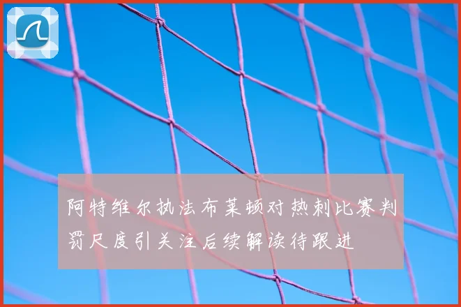 阿特维尔执法布莱顿对热刺比赛判罚尺度引关注后续解读待跟进