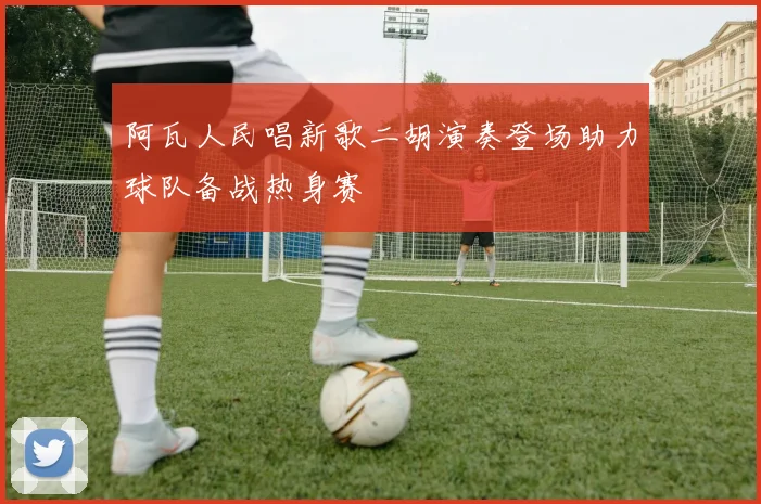 阿瓦人民唱新歌二胡演奏登场助力球队备战热身赛