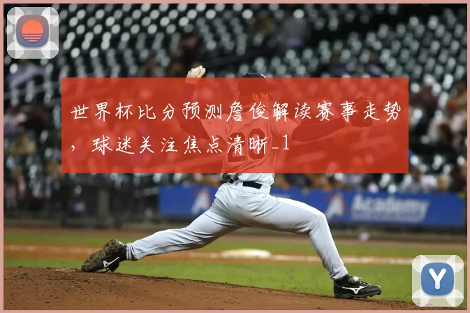 世界杯比分预测詹俊解读赛事走势,球迷关注焦点清晰_1