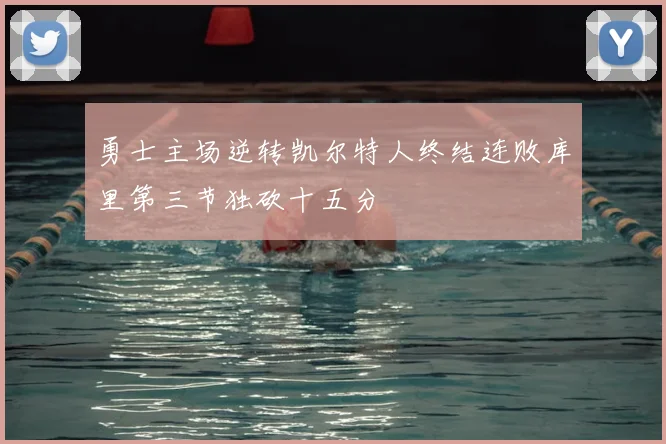 勇士主场逆转凯尔特人终结连败库里第三节独砍十五分