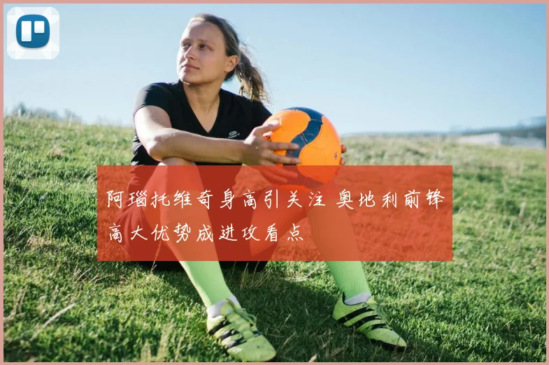 阿瑙托维奇身高引关注 奥地利前锋高大优势成进攻看点