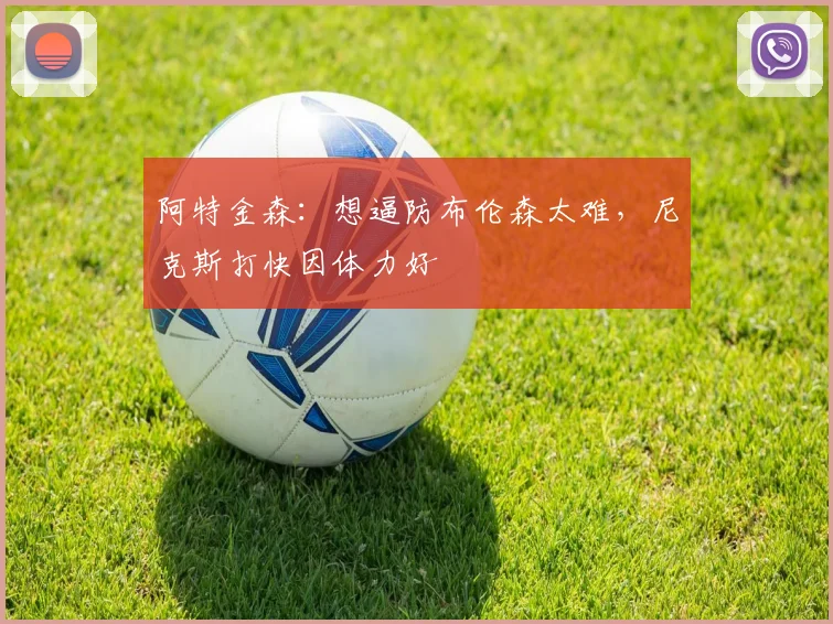 阿特金森：想逼防布伦森太难，尼克斯打快因体力好