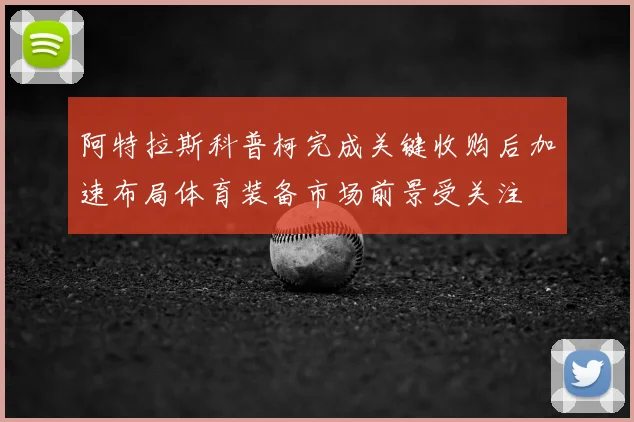 阿特拉斯科普柯完成关键收购后加速布局体育装备市场前景受关注