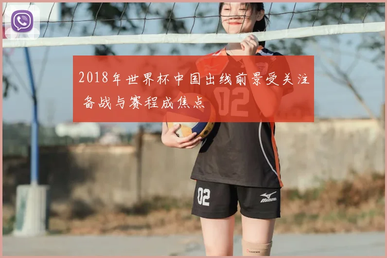 2018年世界杯中国出线前景受关注 备战与赛程成焦点