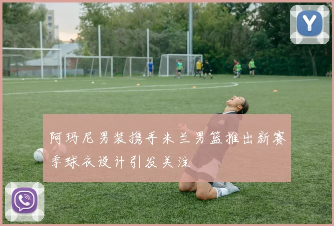 阿玛尼男装携手米兰男篮推出新赛季球衣设计引发关注