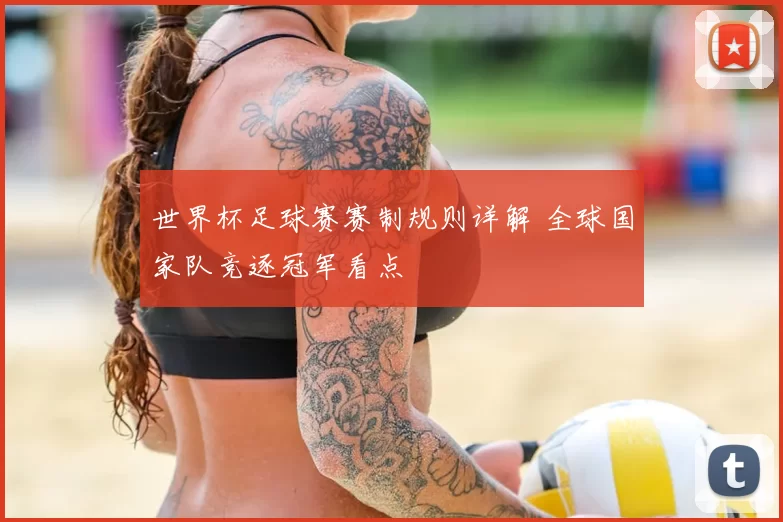 世界杯足球赛赛制规则详解 全球国家队竞逐冠军看点