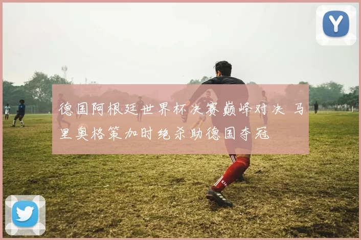德国阿根廷世界杯决赛巅峰对决 马里奥格策加时绝杀助德国夺冠