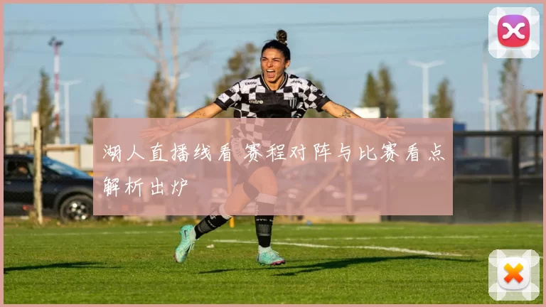 湖人直播线看 赛程对阵与比赛看点解析出炉