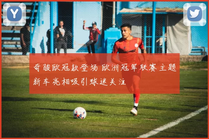 奇骏欧冠款登场 欧洲冠军联赛主题新车亮相吸引球迷关注