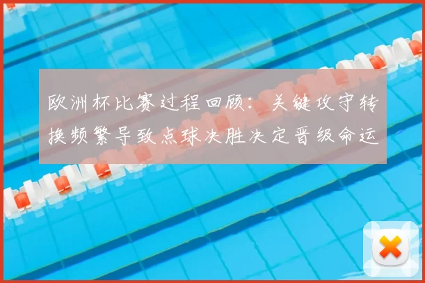 欧洲杯比赛过程回顾：关键攻守转换频繁导致点球决胜决定晋级命运