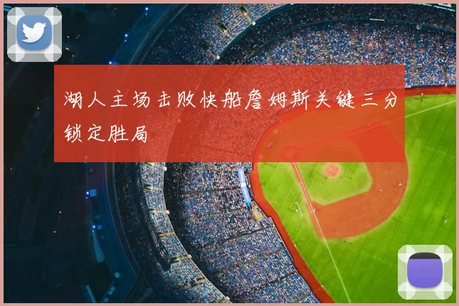 湖人主场击败快船詹姆斯关键三分锁定胜局