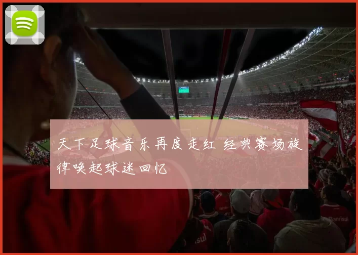 天下足球音乐再度走红 经典赛场旋律唤起球迷回忆