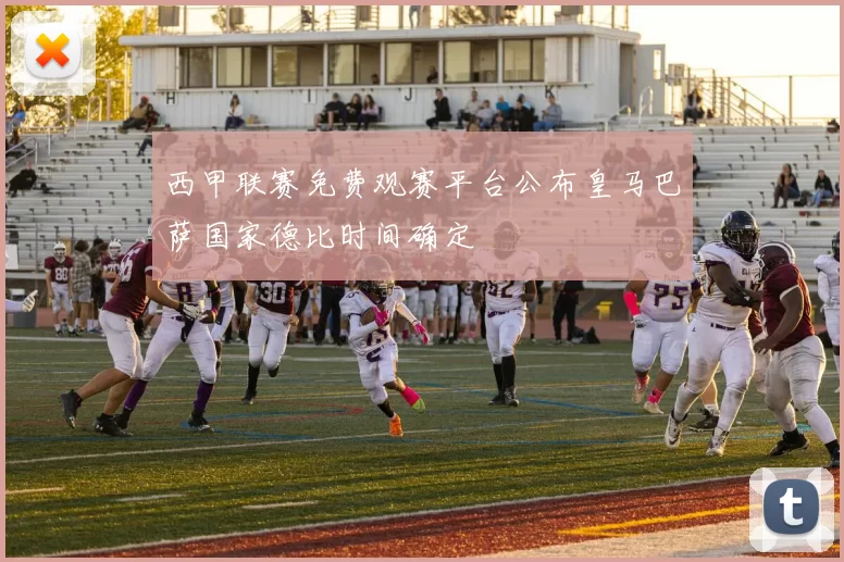 西甲联赛免费观赛平台公布皇马巴萨国家德比时间确定