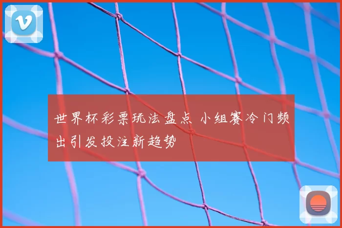 世界杯彩票玩法盘点 小组赛冷门频出引发投注新趋势
