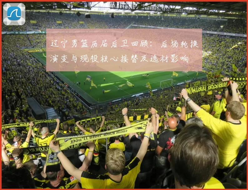 辽宁男篮历届后卫回顾：后场轮换演变与现役核心接替及选材影响