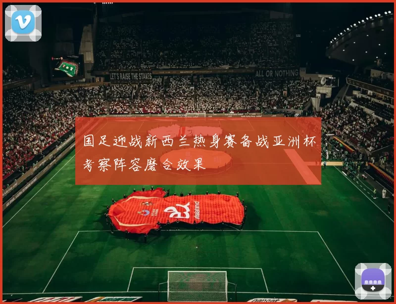 国足迎战新西兰热身赛备战亚洲杯考察阵容磨合效果