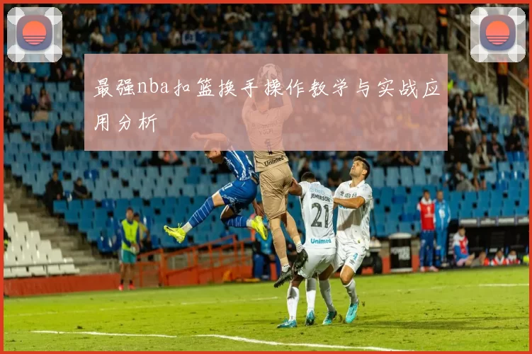 最强nba扣篮换手操作教学与实战应用分析