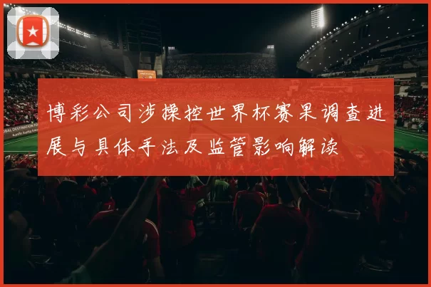 博彩公司涉操控世界杯赛果调查进展与具体手法及监管影响解读