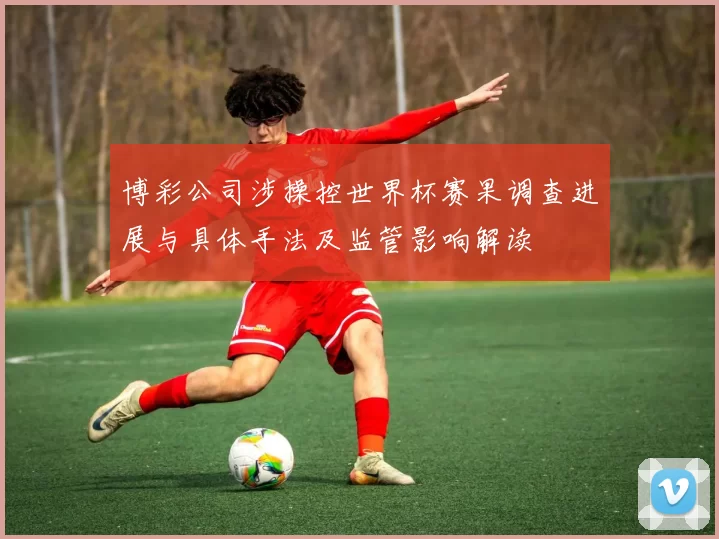 博彩公司涉操控世界杯赛果调查进展与具体手法及监管影响解读