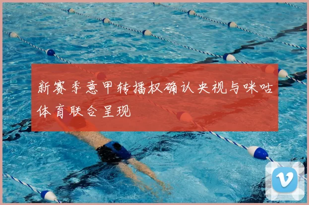 新赛季意甲转播权确认央视与咪咕体育联合呈现