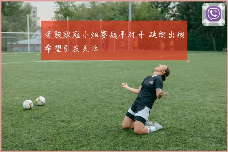 奇骏欧冠小组赛战平对手 延续出线希望引发关注