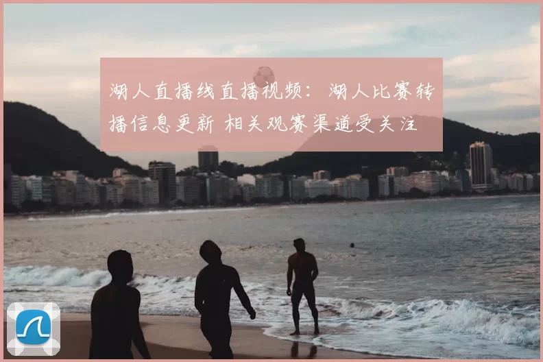 湖人直播线直播视频:湖人比赛转播信息更新 相关观赛渠道受关注