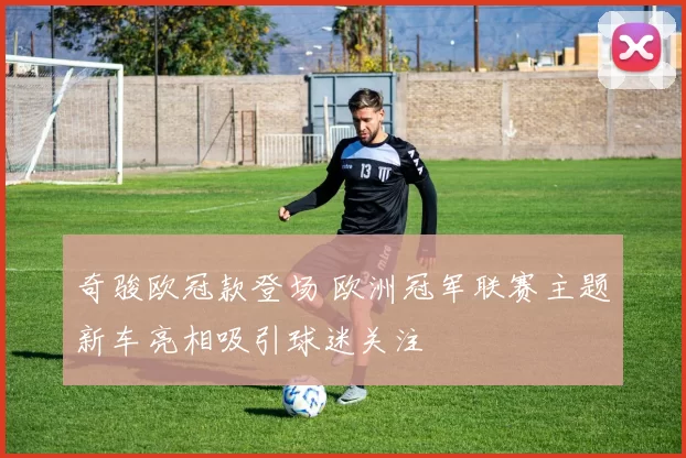 奇骏欧冠款登场 欧洲冠军联赛主题新车亮相吸引球迷关注