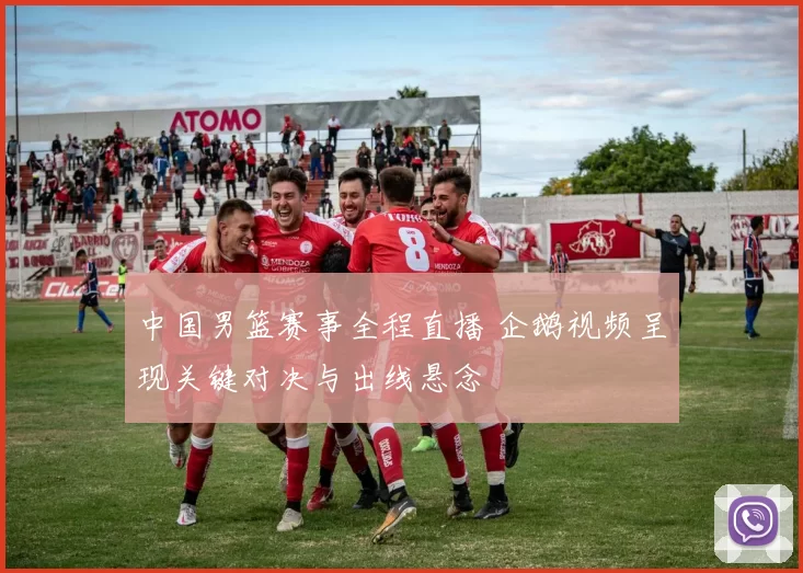 中国男篮赛事全程直播 企鹅视频呈现关键对决与出线悬念