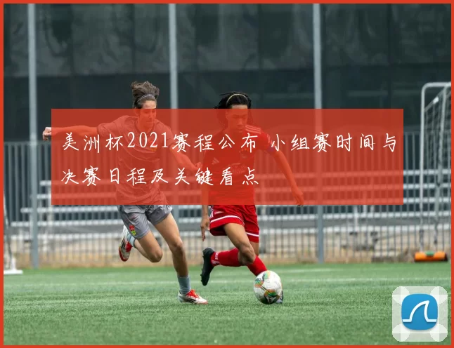 美洲杯2021赛程公布 小组赛时间与决赛日程及关键看点