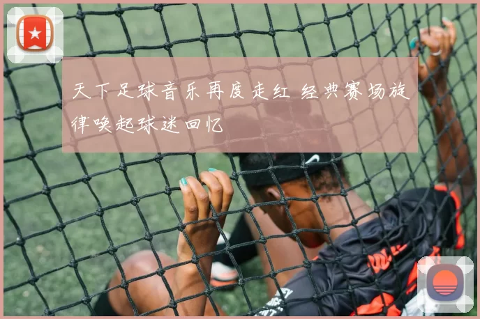 天下足球音乐再度走红 经典赛场旋律唤起球迷回忆