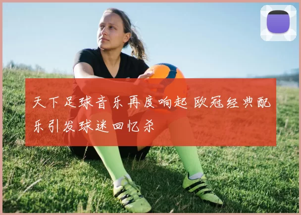 天下足球音乐再度响起 欧冠经典配乐引发球迷回忆杀